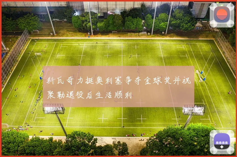 科瓦奇力挺奥利塞争夺金球奖并祝聚勒退役后生活顺利