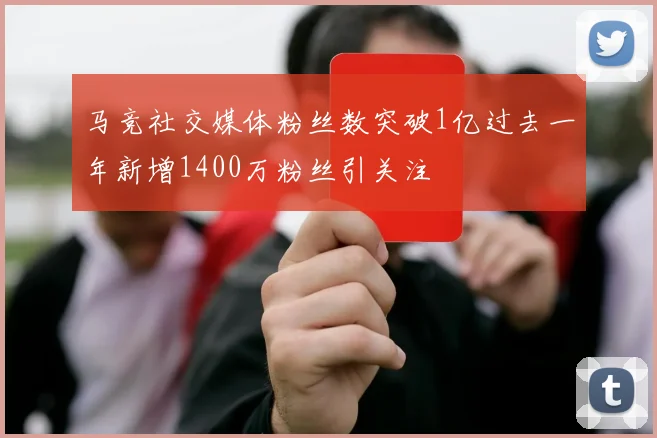 马竞社交媒体粉丝数突破1亿过去一年新增1400万粉丝引关注