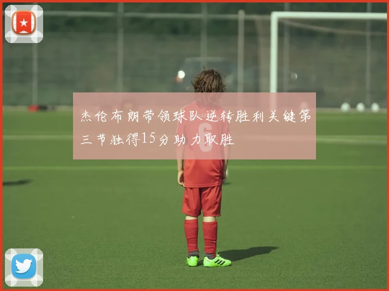 杰伦布朗带领球队逆转胜利关键第三节独得15分助力取胜