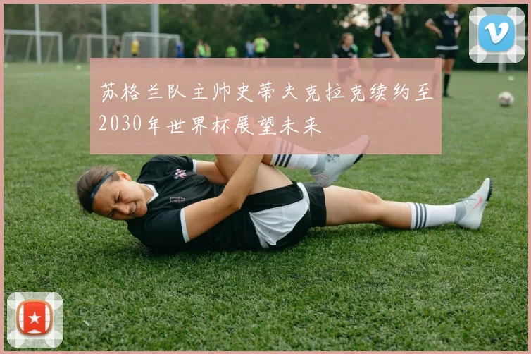 苏格兰队主帅史蒂夫克拉克续约至2030年世界杯展望未来