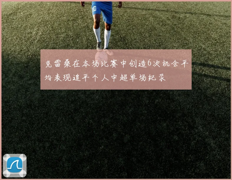克雷桑在本场比赛中创造6次机会平均表现追平个人中超单场纪录