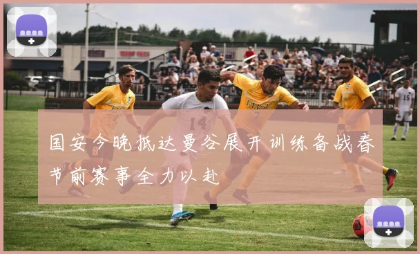 国安今晚抵达曼谷展开训练备战春节前赛事全力以赴
