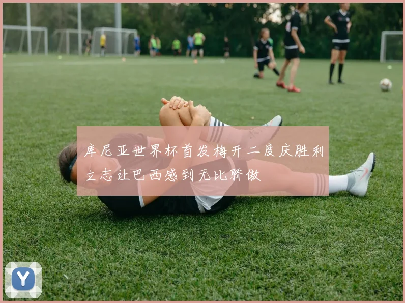 库尼亚世界杯首发梅开二度庆胜利立志让巴西感到无比骄傲
