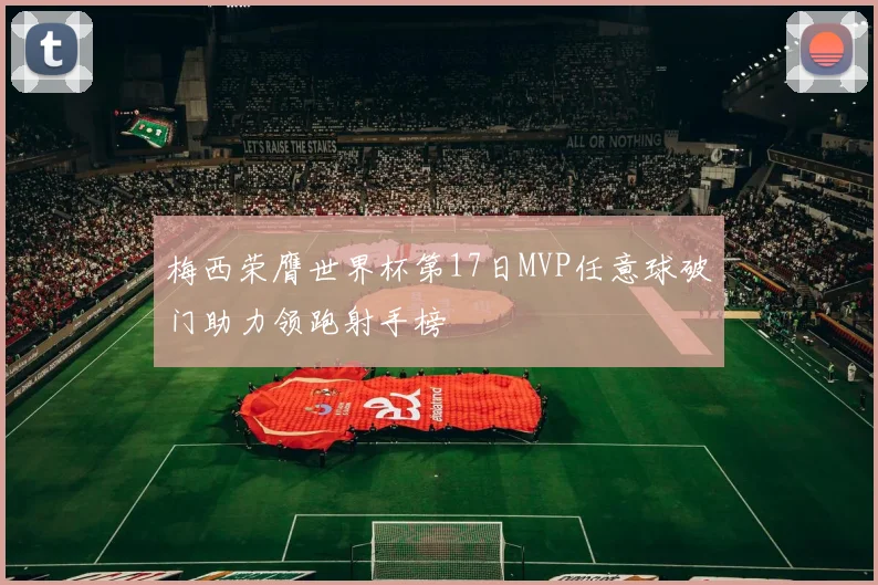 梅西荣膺世界杯第17日MVP任意球破门助力领跑射手榜