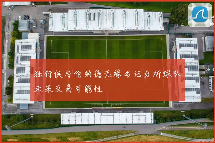 独行侠与伦纳德无缘名记分析球队未来交易可能性