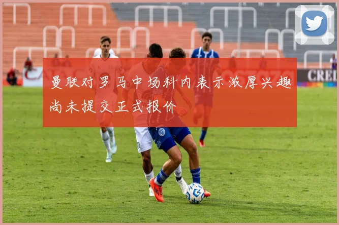 曼联对罗马中场科内表示浓厚兴趣尚未提交正式报价