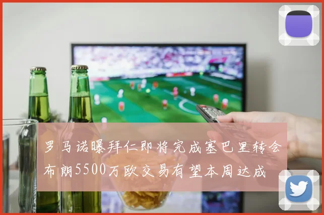 罗马诺曝拜仁即将完成塞巴里转会布朗5500万欧交易有望本周达成