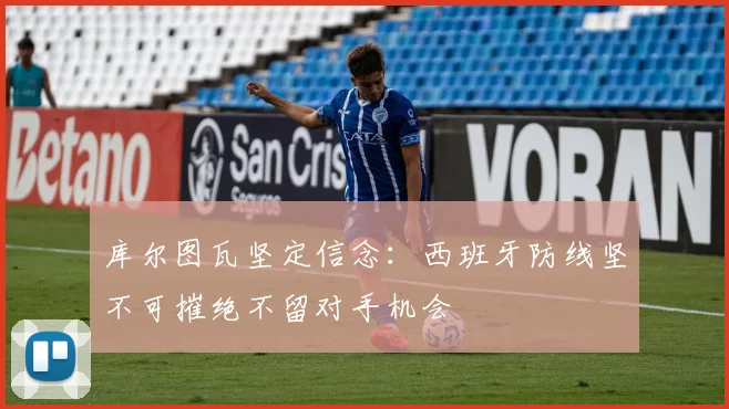 库尔图瓦坚定信念：西班牙防线坚不可摧绝不留对手机会