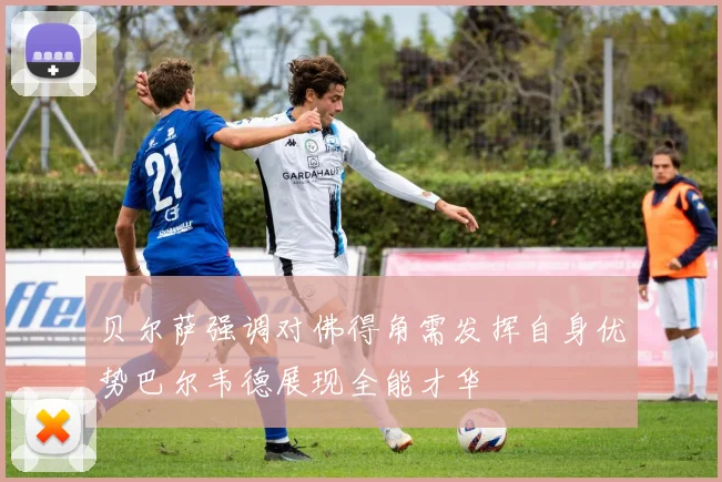 贝尔萨强调对佛得角需发挥自身优势巴尔韦德展现全能才华