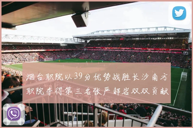 烟台职院以39分优势战胜长沙南方职院夺得第三名张严郝岩双双贡献27分