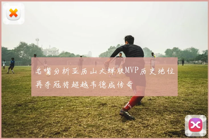 名嘴分析亚历山大蝉联MVP历史地位再夺冠将超越韦德成传奇