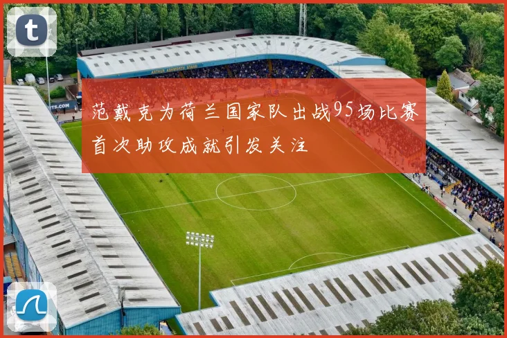 范戴克为荷兰国家队出战95场比赛首次助攻成就引发关注