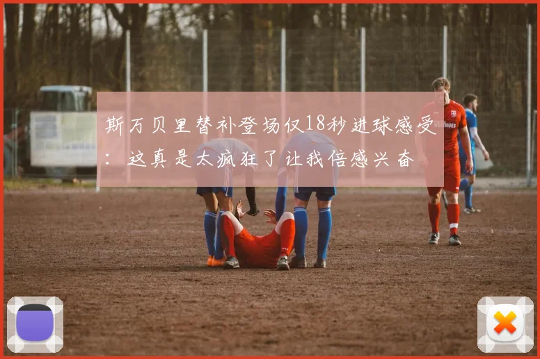 斯万贝里替补登场仅18秒进球感受：这真是太疯狂了让我倍感兴奋