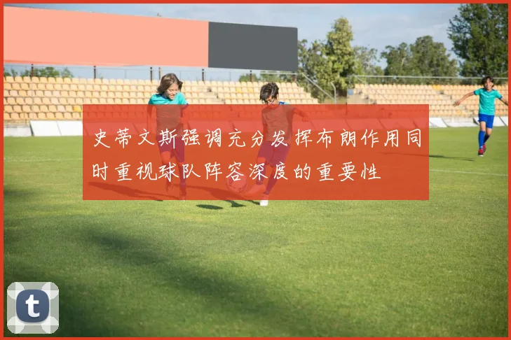 史蒂文斯强调充分发挥布朗作用同时重视球队阵容深度的重要性