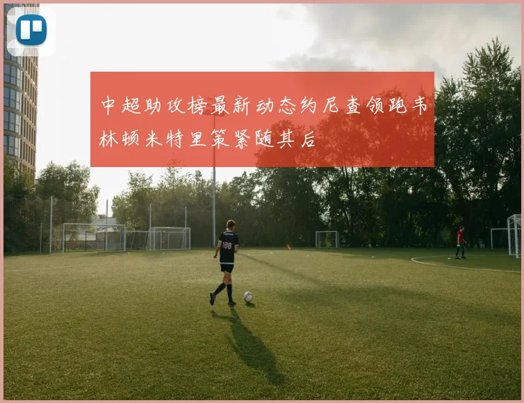 中超助攻榜最新动态约尼查领跑韦林顿米特里策紧随其后