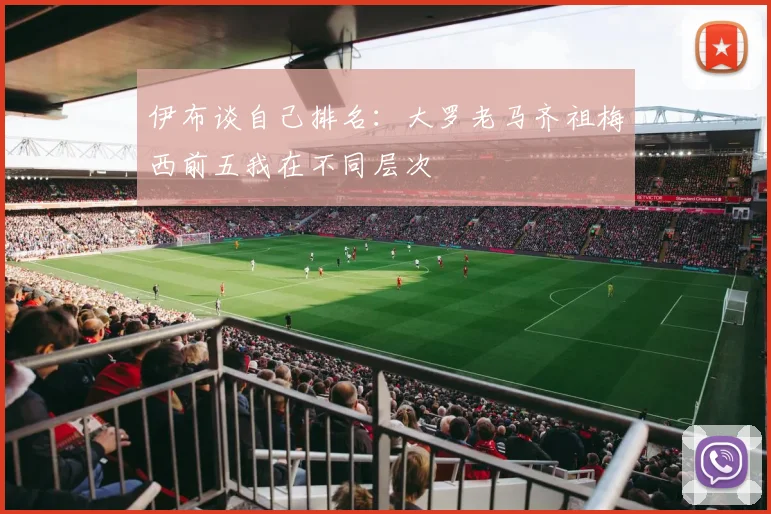 伊布谈自己排名：大罗老马齐祖梅西前五我在不同层次