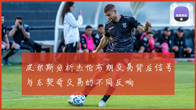 皮尔斯分析杰伦布朗交易背后信号与东契奇交易的不同反响