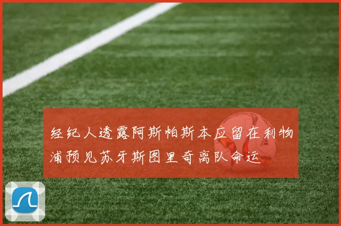经纪人透露阿斯帕斯本应留在利物浦预见苏牙斯图里奇离队命运