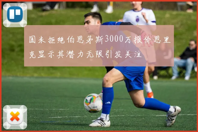 国米拒绝伯恩茅斯3000万报价恩里克显示其潜力无限引发关注