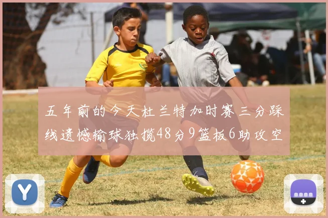 五年前的今天杜兰特加时赛三分踩线遗憾输球独揽48分9篮板6助攻空砍成悲剧