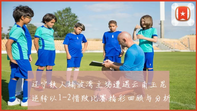 辽宁铁人楠波湾主场遭遇云南玉昆逆转以1-2惜败比赛精彩回顾与分析