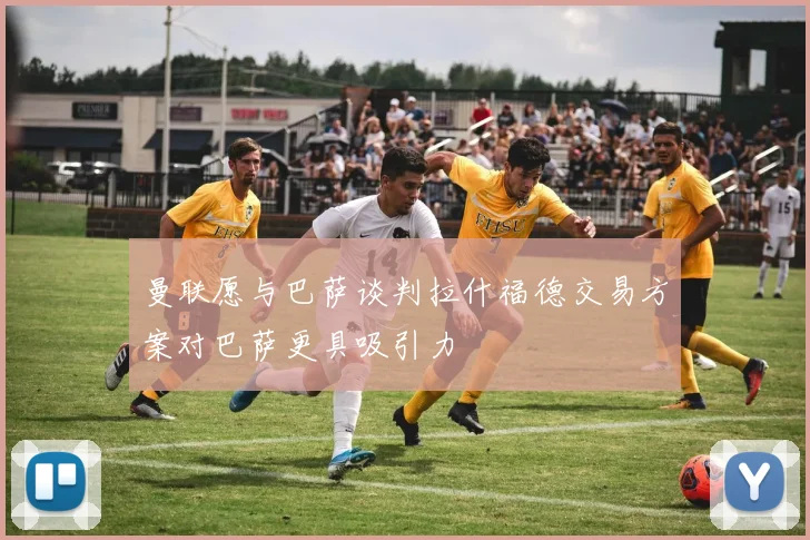 曼联愿与巴萨谈判拉什福德交易方案对巴萨更具吸引力