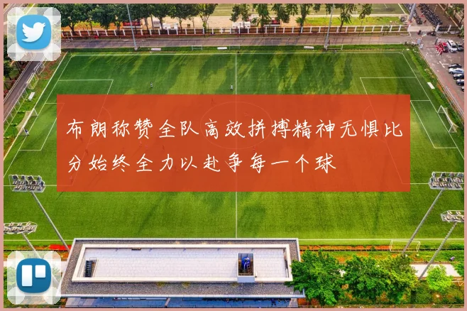 布朗称赞全队高效拼搏精神无惧比分始终全力以赴争每一个球