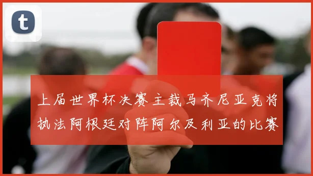 上届世界杯决赛主裁马齐尼亚克将执法阿根廷对阵阿尔及利亚的比赛