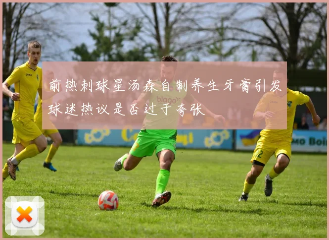 前热刺球星汤森自制养生牙膏引发球迷热议是否过于夸张