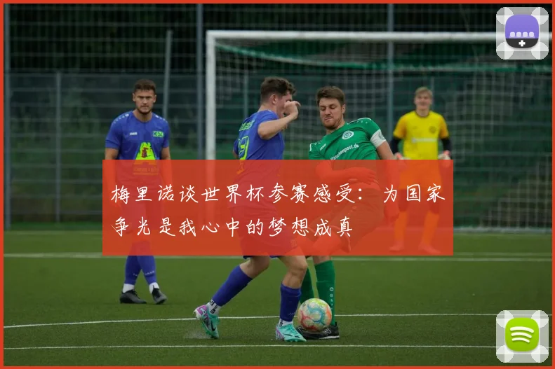 梅里诺谈世界杯参赛感受：为国家争光是我心中的梦想成真