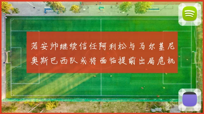 若安帅继续信任阿利松与马尔基尼奥斯巴西队或将面临提前出局危机